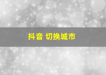 抖音 切换城市